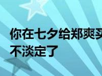 你在七夕给郑爽买礼物吗？网友看到礼物后都不淡定了