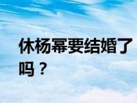 休杨幂要结婚了 什么情况？休追杨幂是真的吗？