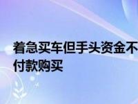 着急买车但手头资金不足怎么办？商贸信都车王低首付分期付款购买