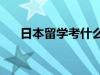 日本留学考什么？去日本留学考什么？