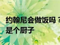 约翰尼会做饭吗？知情人爆料强尼出道强其实是个厨子