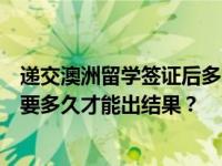 递交澳洲留学签证后多久能拿到结果？澳洲留学签证申请需要多久才能出结果？