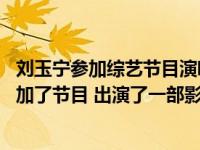 刘玉宁参加综艺节目演唱 刘玉宁为什么变得受欢迎？之后参加了节目 出演了一部影视剧