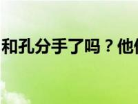 和孔分手了吗？他们曾经是娱乐圈情侣的典范