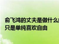 俞飞鸿的丈夫是做什么的？谁是俞飞鸿的丈夫？他不是未婚 只是单纯喜欢自由