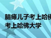 脑瘫儿子考上哈佛大学完整版国内本科生如何考上哈佛大学