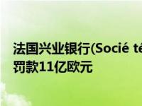 法国兴业银行(Socié té Gé né rale)预计将对美国违规行为罚款11亿欧元