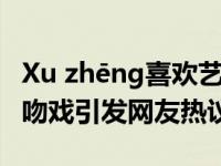 Xu zhēng喜欢艺博吗？Xu zhēng YiBo错位吻戏引发网友热议