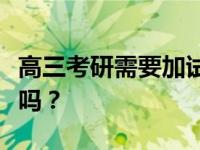 高三考研需要加试吗？大四本科考研需要加试吗？