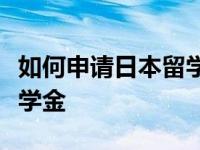 如何申请日本留学奖学金如何申请日本留学奖学金