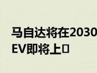 马自达将在2030年实现所有车辆的电动化 2 EV即将上�