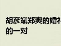 胡彦斌郑爽的婚礼消息是真的吗？他们是天生的一对