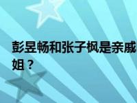 彭昱畅和张子枫是亲戚吗？为什么彭昱畅被称为张子枫的姐姐？