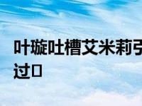 叶璇吐槽艾米莉引发网友讨论两人私下有什么过�