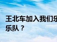 王北车加入我们乐队了吗？他为什么退出路人乐队？