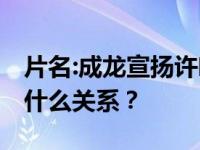 片名:成龙宣扬许吻法为自己取名成龙 许和是什么关系？