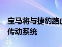 宝马将与捷豹路虎合作开发基于iX3的全新电传动系统