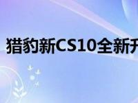 猎豹新CS10全新升级您的出行体验也升级了