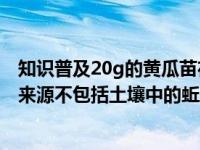 知识普及20g的黄瓜苗在阳光充足的环境下长到40g 其增重来源不包括土壤中的蚯蚓