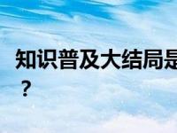 知识普及大结局是指演出中的最后一个节目吗？