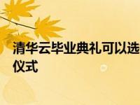 清华云毕业典礼可以选择在未来任何一年返校参加学位授予仪式