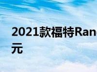 2021款福特Ranger震颤满载成本超过5万美元