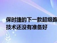 保时捷的下一款超级跑车在2025年之前不会问世 因为电池技术还没有准备好