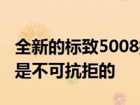 全新的标致5008拥有SUV的外观 对买家来说是不可抗拒的