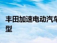 丰田加速电动汽车开发 2020年初推出10款车型