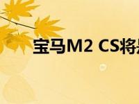 宝马M2 CS将是有史以来最好的M车