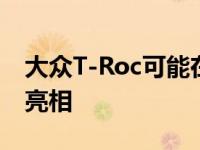 大众T-Roc可能在8月份的法兰克福车展公开亮相