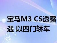 宝马M3 CS透露 德国品牌延长俱乐部运动待遇 以四门轿车