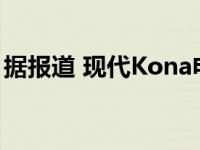 据报道 现代Kona电动在两次电池爆炸后更新