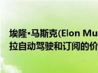 埃隆·马斯克(Elon Musk)通过Twitter详细介绍了未来特斯拉自动驾驶和订阅的价格变化