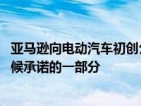 亚马逊向电动汽车初创公司Rivian投入了更多现金 作为其气候承诺的一部分