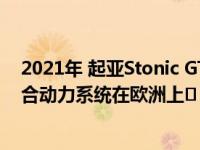 2021年 起亚Stonic GT Line以其更加运动的风格和轻型混合动力系统在欧洲上�