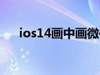 ios14画中画微信视频（ios14画中画）