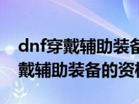 dnf穿戴辅助装备的资格任务怎么做（dnf穿戴辅助装备的资格）