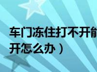 车门冻住打不开能用热水浇吗（车门冻住打不开怎么办）