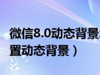 微信8.0动态背景怎么设置的（微信8 0怎么设置动态背景）