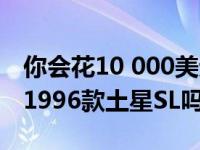 你会花10 000美元买一辆里程数为4K英里的1996款土星SL吗？