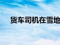 货车司机在雪地上滑倒 将货车送下路堤