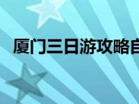 厦门三日游攻略自由行（厦门三日游攻略）