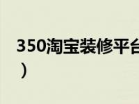 350淘宝装修平台怎么样（350淘宝装修平台）