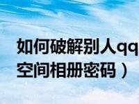 如何破解别人qq空间相册密码（怎样破解qq空间相册密码）