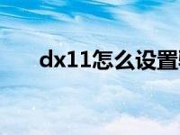 dx11怎么设置驱动（dx11怎么安装）