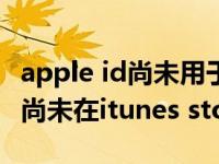 apple id尚未用于itunes store（此apple id尚未在itunes store使用过）