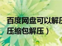 百度网盘可以解压10G压缩包吗（百度云10g压缩包解压）