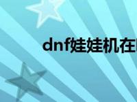 dnf娃娃机在哪（dnf娃娃机在哪）