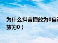 为什么抖音播放为0自己看了还是播放为零（为什么抖音播放为0）